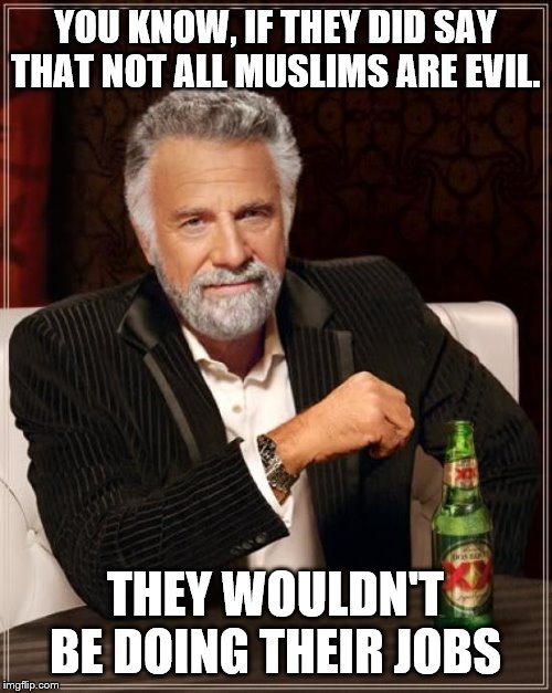 The Most Interesting Man In The World Meme | YOU KNOW, IF THEY DID SAY THAT NOT ALL MUSLIMS ARE EVIL. THEY WOULDN'T BE DOING THEIR JOBS | image tagged in memes,the most interesting man in the world | made w/ Imgflip meme maker