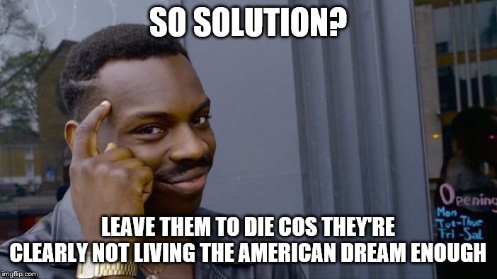 Roll Safe Think About It Meme | SO SOLUTION? LEAVE THEM TO DIE COS THEY'RE CLEARLY NOT LIVING THE AMERICAN DREAM ENOUGH | image tagged in memes,roll safe think about it | made w/ Imgflip meme maker