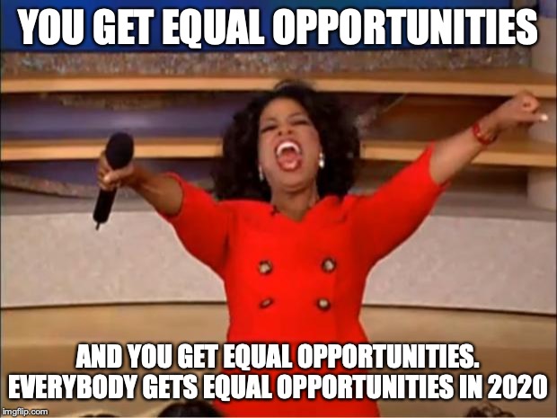 Oprah You Get A Meme | YOU GET EQUAL OPPORTUNITIES; AND YOU GET EQUAL OPPORTUNITIES. EVERYBODY GETS EQUAL OPPORTUNITIES IN 2020 | image tagged in memes,oprah you get a | made w/ Imgflip meme maker