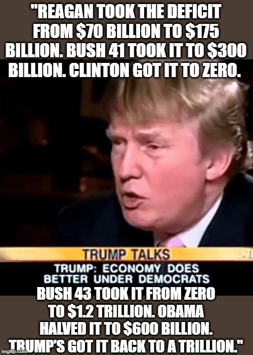 "I love debt" | "REAGAN TOOK THE DEFICIT FROM $70 BILLION TO $175 BILLION. BUSH 41 TOOK IT TO $300 BILLION. CLINTON GOT IT TO ZERO. BUSH 43 TOOK IT FROM ZERO TO $1.2 TRILLION. OBAMA HALVED IT TO $600 BILLION. TRUMP’S GOT IT BACK TO A TRILLION." | image tagged in economy,maga,impeach trump,national debt | made w/ Imgflip meme maker