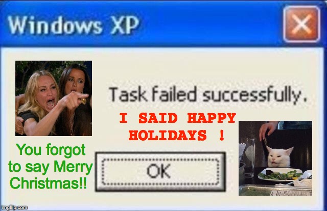 You're Everything I Wanted for Christmas | I SAID HAPPY    HOLIDAYS ! You forgot to say Merry Christmas!! | image tagged in task failed successfully,memes,woman yelling at cat,angry lady cat,change my mind,okay | made w/ Imgflip meme maker