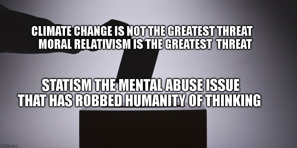 Voting | CLIMATE CHANGE IS NOT THE GREATEST THREAT   
          MORAL RELATIVISM IS THE GREATEST  THREAT; STATISM THE MENTAL ABUSE ISSUE THAT HAS ROBBED HUMANITY OF THINKING | image tagged in voting | made w/ Imgflip meme maker