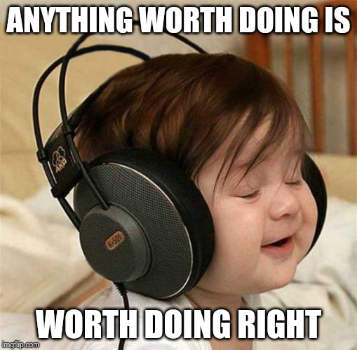 Listening to the Who | ANYTHING WORTH DOING IS WORTH DOING RIGHT | image tagged in listening to the who | made w/ Imgflip meme maker