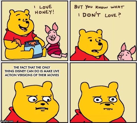 serious winnie the pooh | THE FACT THAT THE ONLY THING DISNEY CAN DO IS MAKE LIVE ACTION VERSIONS OF THEIR MOVIES | image tagged in serious winnie the pooh | made w/ Imgflip meme maker