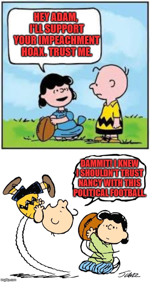 HEY ADAM,  I'LL SUPPORT YOUR IMPEACHMENT HOAX. TRUST ME. DAMMIT! I KNEW I SHOULDN'T TRUST NANCY WITH THIS POLITICAL FOOTBALL. | image tagged in lucy football charlie brown,charlie brown football | made w/ Imgflip meme maker