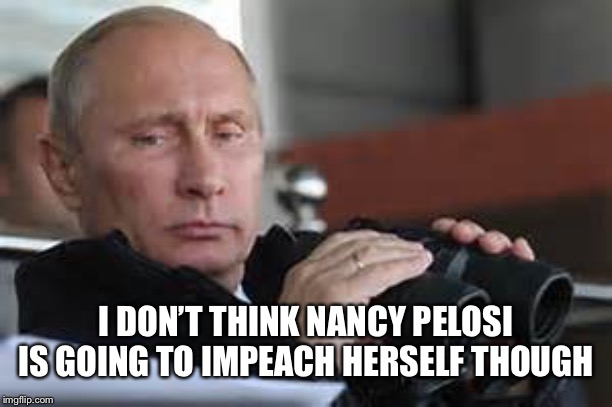 Putin Binoculars | I DON’T THINK NANCY PELOSI IS GOING TO IMPEACH HERSELF THOUGH | made w/ Imgflip meme maker