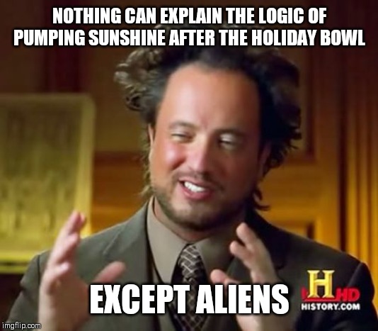 Ancient Aliens | NOTHING CAN EXPLAIN THE LOGIC OF PUMPING SUNSHINE AFTER THE HOLIDAY BOWL; EXCEPT ALIENS | image tagged in memes,ancient aliens | made w/ Imgflip meme maker