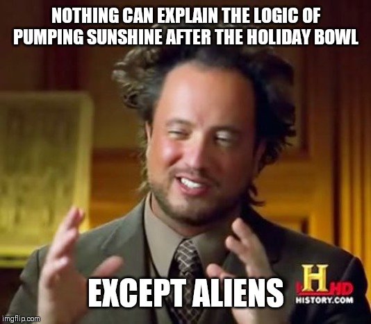 Ancient Aliens Meme | NOTHING CAN EXPLAIN THE LOGIC OF PUMPING SUNSHINE AFTER THE HOLIDAY BOWL; EXCEPT ALIENS | image tagged in memes,ancient aliens | made w/ Imgflip meme maker