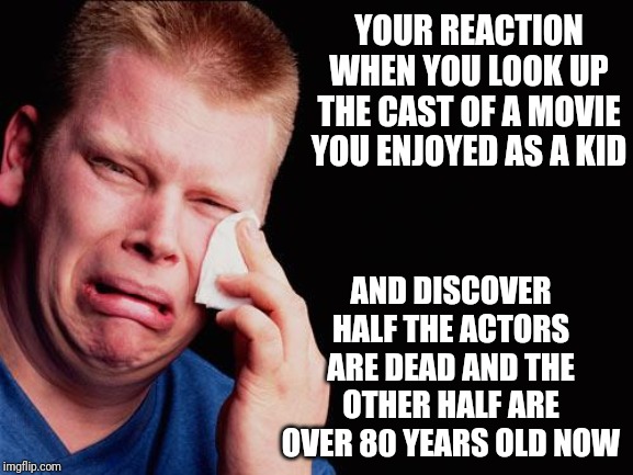 Getting old sucks! | YOUR REACTION WHEN YOU LOOK UP THE CAST OF A MOVIE YOU ENJOYED AS A KID; AND DISCOVER HALF THE ACTORS ARE DEAD AND THE OTHER HALF ARE OVER 80 YEARS OLD NOW | image tagged in cry | made w/ Imgflip meme maker