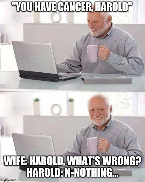 Hide the Pain Harold | "YOU HAVE CANCER, HAROLD"; WIFE: HAROLD, WHAT'S WRONG?
HAROLD: N-NOTHING... | image tagged in memes,hide the pain harold | made w/ Imgflip meme maker