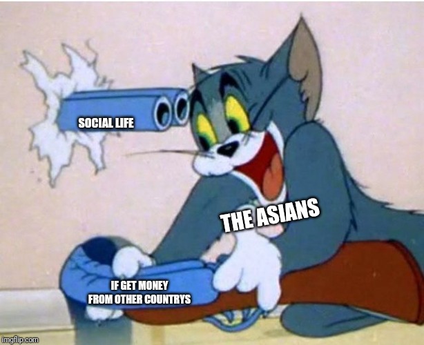 Tom and Jerry | SOCIAL LIFE; THE ASIANS; IF GET MONEY FROM OTHER COUNTRYS | image tagged in tom and jerry | made w/ Imgflip meme maker