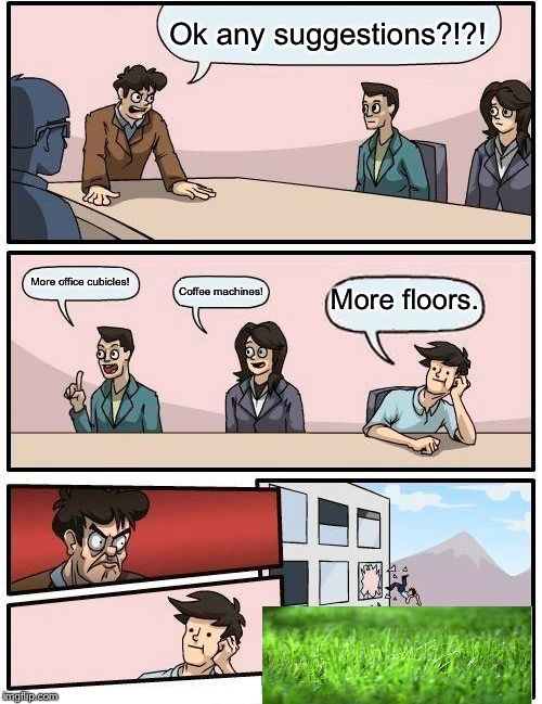 Boardroom Meeting Suggestion | Ok any suggestions?!?! More office cubicles! More floors. Coffee machines! | image tagged in memes,boardroom meeting suggestion | made w/ Imgflip meme maker