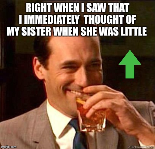 Laughing Don Draper | RIGHT WHEN I SAW THAT I IMMEDIATELY  THOUGHT OF MY SISTER WHEN SHE WAS LITTLE | image tagged in laughing don draper | made w/ Imgflip meme maker