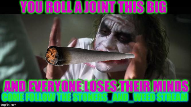 And everybody loses their minds | YOU ROLL A JOINT THIS BIG; AND EVERYONE LOSES THEIR MINDS; COME FOLLOW THE STONERS_AND_WEED STREAM | image tagged in memes,and everybody loses their minds | made w/ Imgflip meme maker