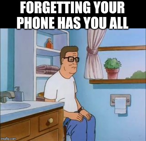 king of the hill bathroom toilet | FORGETTING YOUR PHONE HAS YOU ALL | image tagged in king of the hill bathroom toilet | made w/ Imgflip meme maker