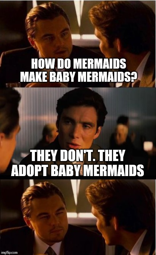 Inception | HOW DO MERMAIDS MAKE BABY MERMAIDS? THEY DON'T. THEY ADOPT BABY MERMAIDS | image tagged in memes,inception | made w/ Imgflip meme maker