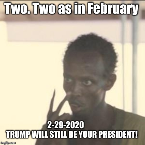 Leap Year has an extra day | Two. Two as in February; 2-29-2020               TRUMP WILL STILL BE YOUR PRESIDENT! | image tagged in memes,look at me,president trump | made w/ Imgflip meme maker