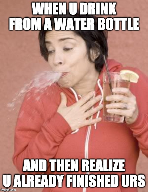 WHEN U DRINK FROM A WATER BOTTLE; AND THEN REALIZE U ALREADY FINISHED URS | image tagged in relatable | made w/ Imgflip meme maker
