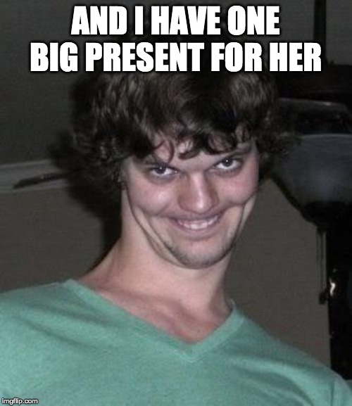 Creepy guy  | AND I HAVE ONE BIG PRESENT FOR HER | image tagged in creepy guy | made w/ Imgflip meme maker