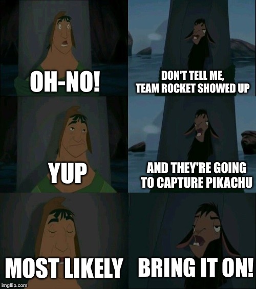 It's true, you know | DON'T TELL ME, TEAM ROCKET SHOWED UP; OH-NO! YUP; AND THEY'RE GOING TO CAPTURE PIKACHU; BRING IT ON! MOST LIKELY | image tagged in emperor's new groove waterfall | made w/ Imgflip meme maker