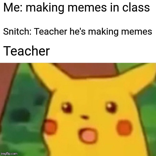 Surprised Pikachu Meme | Me: making memes in class; Snitch: Teacher he's making memes; Teacher | image tagged in memes,surprised pikachu | made w/ Imgflip meme maker