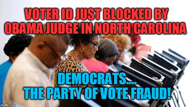 States' Rights Thwarted! | DEMOCRATS.... THE PARTY OF VOTE FRAUD! VOTER ID JUST BLOCKED BY OBAMA JUDGE IN NORTH CAROLINA | image tagged in politics,political meme,political,political memes,american politics | made w/ Imgflip meme maker
