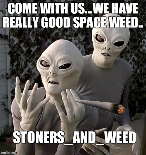 Aliens | COME WITH US...WE HAVE REALLY GOOD SPACE WEED.. STONERS_AND_WEED | image tagged in aliens | made w/ Imgflip meme maker