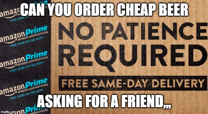 Asking For A Fiend | CAN YOU ORDER CHEAP BEER; ASKING FOR A FRIEND,,, | image tagged in amazon prime | made w/ Imgflip meme maker