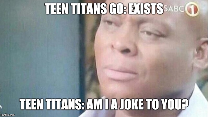 Am I a Joke to you | TEEN TITANS GO: EXISTS; TEEN TITANS: AM I A JOKE TO YOU? | image tagged in am i a joke to you | made w/ Imgflip meme maker