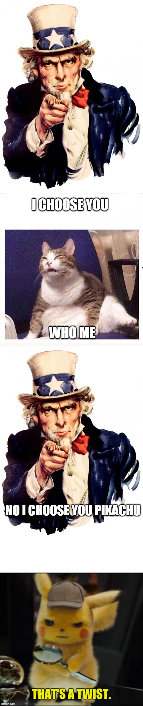 I CHOOSE YOU; WHO ME; NO I CHOOSE YOU PIKACHU | image tagged in memes,uncle sam,that's a twist,confused fat cat | made w/ Imgflip meme maker