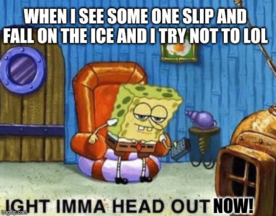 Ight imma head out | WHEN I SEE SOME ONE SLIP AND FALL ON THE ICE AND I TRY NOT TO LOL; NOW! | image tagged in ight imma head out,don't laugh,be nice,ok laugh | made w/ Imgflip meme maker