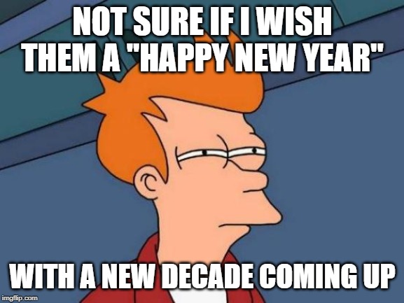 Happy 2020! | NOT SURE IF I WISH THEM A "HAPPY NEW YEAR"; WITH A NEW DECADE COMING UP | image tagged in memes,futurama fry,new years | made w/ Imgflip meme maker