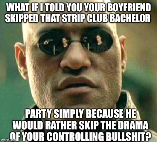 What if i told you | WHAT IF I TOLD YOU YOUR BOYFRIEND SKIPPED THAT STRIP CLUB BACHELOR; PARTY SIMPLY BECAUSE HE WOULD RATHER SKIP THE DRAMA OF YOUR CONTROLLING BULLSHIT? | image tagged in what if i told you | made w/ Imgflip meme maker