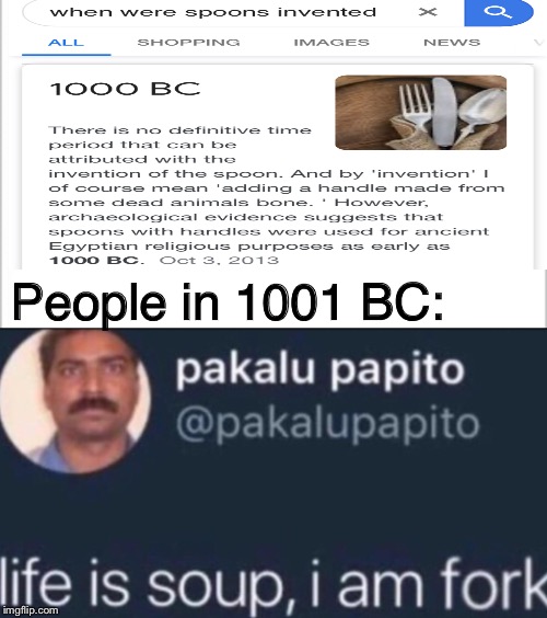 Sad | People in 1001 BC: | image tagged in pakalu papito life is soup i am fork,memes | made w/ Imgflip meme maker