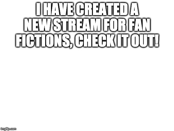 Blank White Template | I HAVE CREATED A NEW STREAM FOR FAN FICTIONS, CHECK IT OUT! | image tagged in blank white template | made w/ Imgflip meme maker