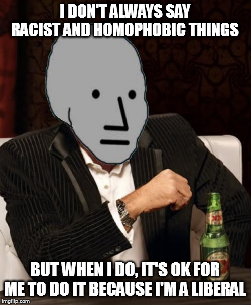 Most Interesting NPC | I DON'T ALWAYS SAY RACIST AND HOMOPHOBIC THINGS BUT WHEN I DO, IT'S OK FOR ME TO DO IT BECAUSE I'M A LIBERAL | image tagged in most interesting npc | made w/ Imgflip meme maker