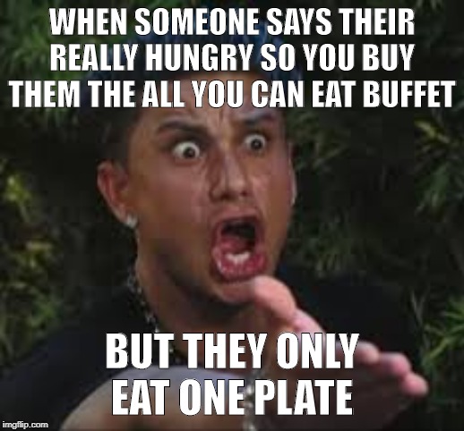 WHEN SOMEONE SAYS THEIR REALLY HUNGRY SO YOU BUY THEM THE ALL YOU CAN EAT BUFFET; BUT THEY ONLY EAT ONE PLATE | image tagged in relatable,seriously | made w/ Imgflip meme maker