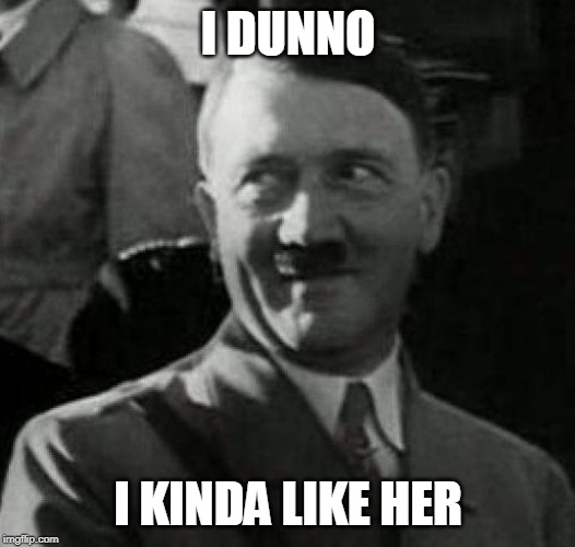 Hitler laugh  | I DUNNO I KINDA LIKE HER | image tagged in hitler laugh | made w/ Imgflip meme maker