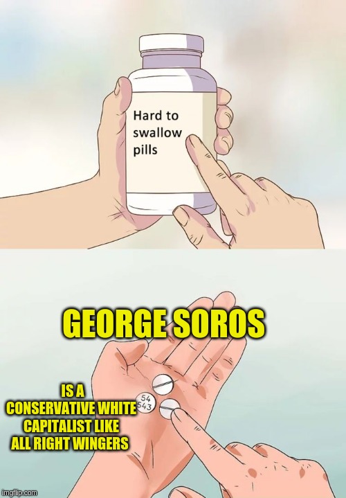 Hard To Swallow Pills Meme | GEORGE SOROS; IS A CONSERVATIVE WHITE CAPITALIST LIKE ALL RIGHT WINGERS | image tagged in memes,hard to swallow pills | made w/ Imgflip meme maker