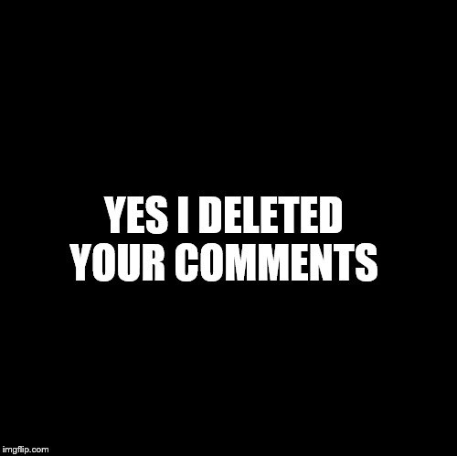 Blank | YES I DELETED YOUR COMMENTS | image tagged in blank | made w/ Imgflip meme maker