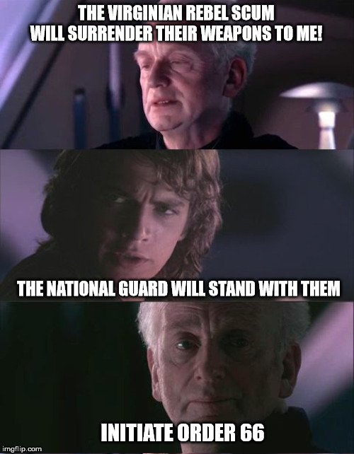 palpatine unnatural | THE VIRGINIAN REBEL SCUM WILL SURRENDER THEIR WEAPONS TO ME! THE NATIONAL GUARD WILL STAND WITH THEM; INITIATE ORDER 66 | image tagged in palpatine unnatural | made w/ Imgflip meme maker