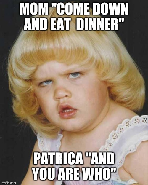 Huh | MOM "COME DOWN AND EAT  DINNER"; PATRICA "AND YOU ARE WHO" | image tagged in huh | made w/ Imgflip meme maker