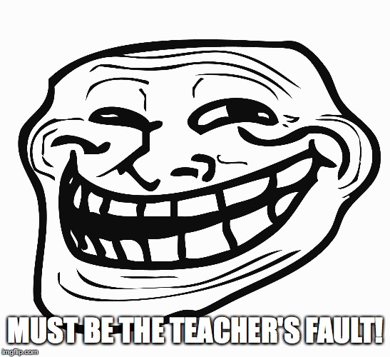 Troll Face | MUST BE THE TEACHER'S FAULT! | image tagged in troll face | made w/ Imgflip meme maker