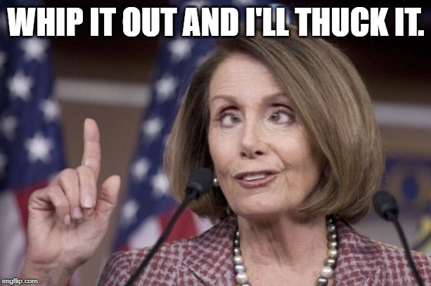 Nancy pelosi | WHIP IT OUT AND I'LL THUCK IT. | image tagged in nancy pelosi | made w/ Imgflip meme maker