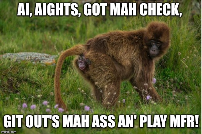 the check. | AI, AIGHTS, GOT MAH CHECK, GIT OUT'S MAH ASS AN' PLAY MFR! | image tagged in the check | made w/ Imgflip meme maker