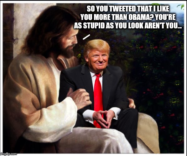 HIs Own Brand of Stupid... | SO YOU TWEETED THAT I LIKE YOU MORE THAN OBAMA? YOU'RE AS STUPID AS YOU LOOK AREN'T YOU... | image tagged in jesus christ,donald trump,trump is a moron,impeach trump | made w/ Imgflip meme maker