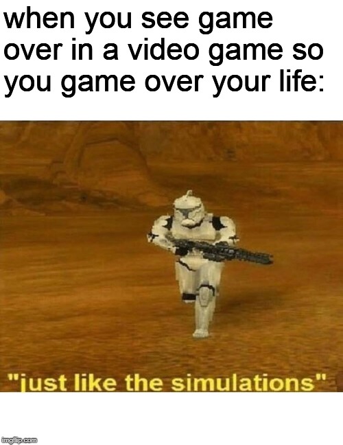 Just like the simulations | when you see game over in a video game so you game over your life: | image tagged in just like the simulations | made w/ Imgflip meme maker