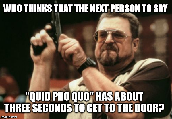 Am I The Only One Around Here | WHO THINKS THAT THE NEXT PERSON TO SAY; "QUID PRO QUO" HAS ABOUT THREE SECONDS TO GET TO THE DOOR? | image tagged in memes,am i the only one around here,quid pro quo | made w/ Imgflip meme maker
