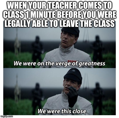 star wars verge of greatness | WHEN YOUR TEACHER COMES TO CLASS 1 MINUTE BEFORE YOU WERE LEGALLY ABLE TO LEAVE THE CLASS | image tagged in star wars verge of greatness | made w/ Imgflip meme maker