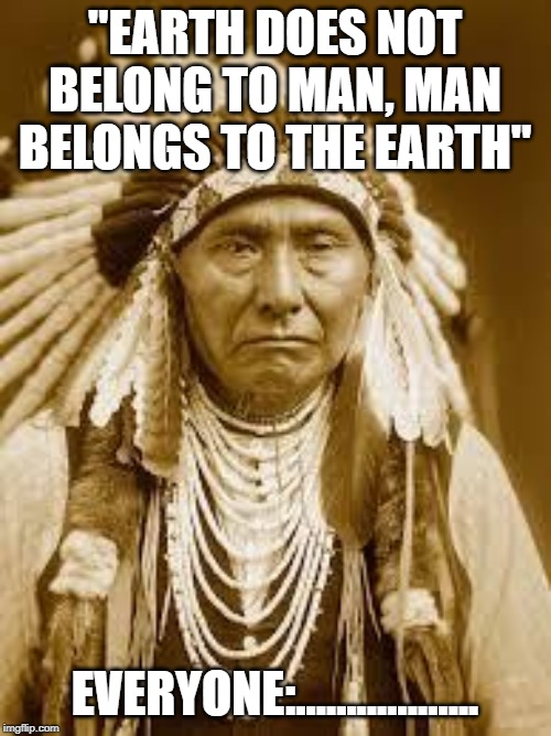 Native American | "EARTH DOES NOT BELONG TO MAN, MAN BELONGS TO THE EARTH"; EVERYONE:.................. | image tagged in native american | made w/ Imgflip meme maker